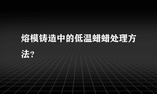 熔模铸造中的低温蜡蜡处理方法？