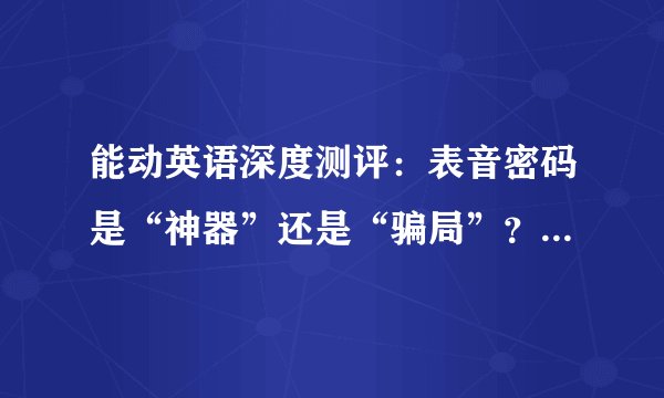 能动英语深度测评：表音密码是“神器”还是“骗局”？离职老师揭露真相了……