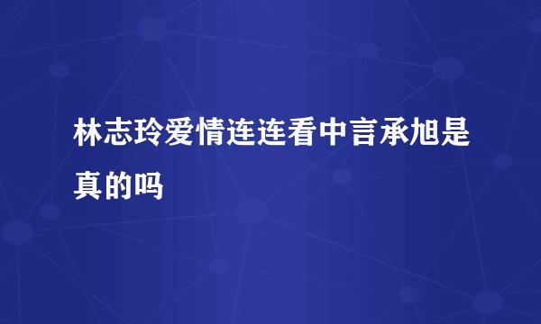 林志玲爱情连连看中言承旭是真的吗