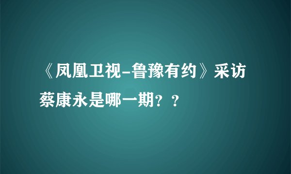 《凤凰卫视-鲁豫有约》采访蔡康永是哪一期？？