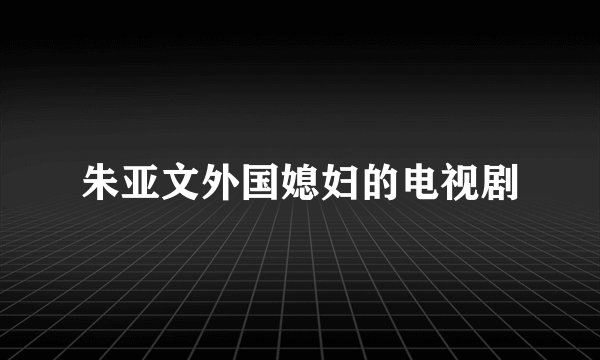 朱亚文外国媳妇的电视剧
