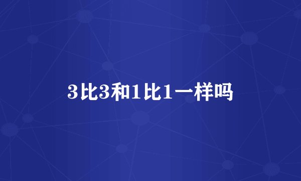 3比3和1比1一样吗