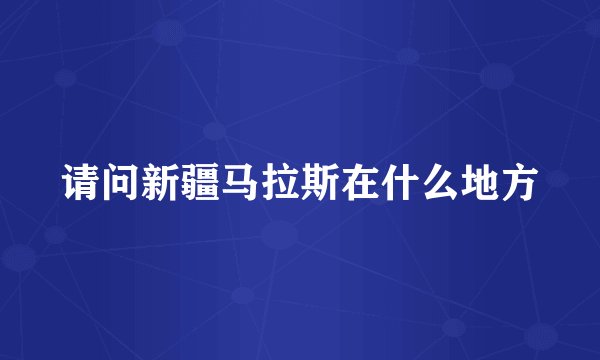 请问新疆马拉斯在什么地方