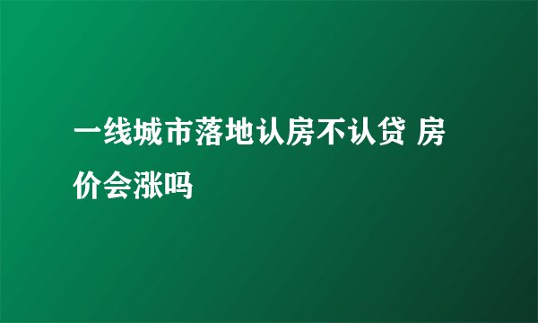 一线城市落地认房不认贷 房价会涨吗