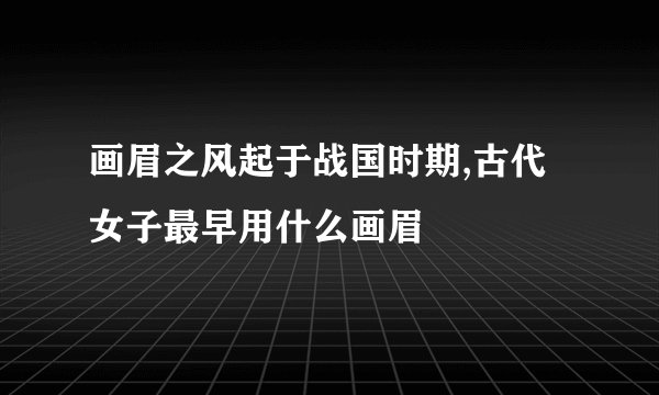 画眉之风起于战国时期,古代女子最早用什么画眉