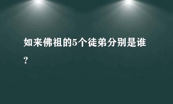 如来佛祖的5个徒弟分别是谁？