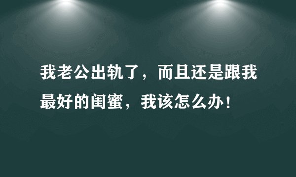 我老公出轨了，而且还是跟我最好的闺蜜，我该怎么办！