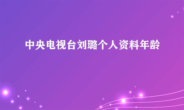 中央电视台刘璐个人资料年龄