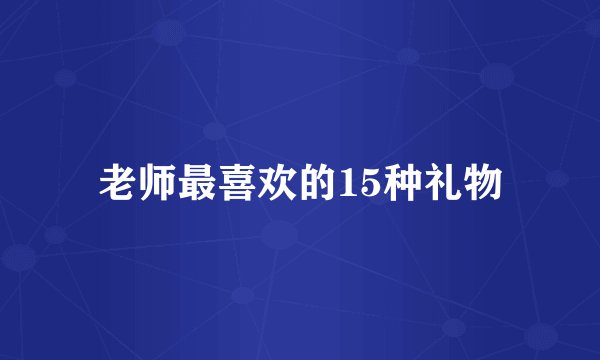 老师最喜欢的15种礼物