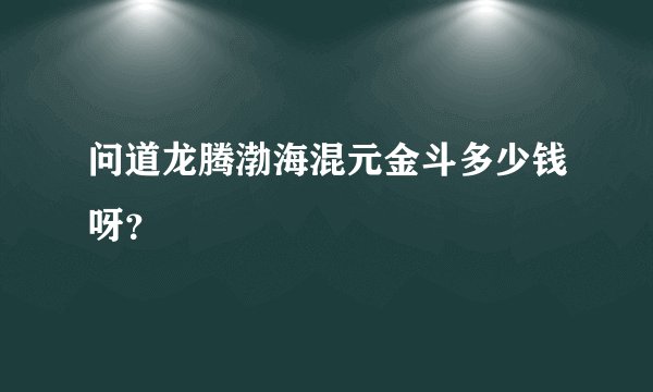 问道龙腾渤海混元金斗多少钱呀？