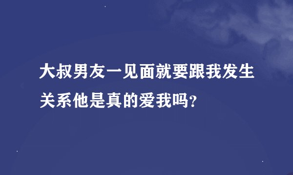 大叔男友一见面就要跟我发生关系他是真的爱我吗？