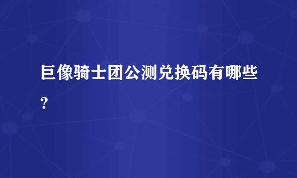 巨像骑士团公测兑换码有哪些？
