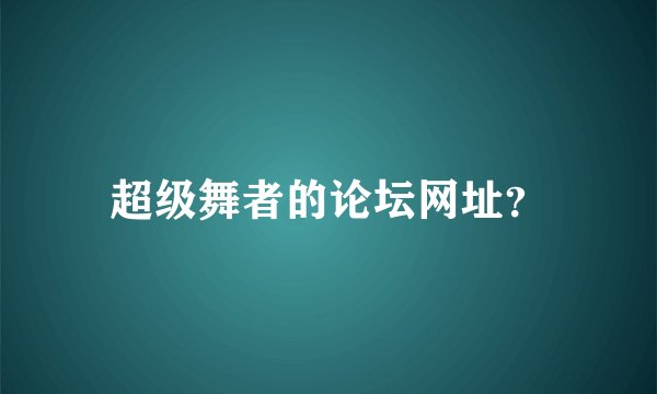 超级舞者的论坛网址？