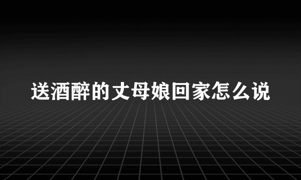 送酒醉的丈母娘回家怎么说
