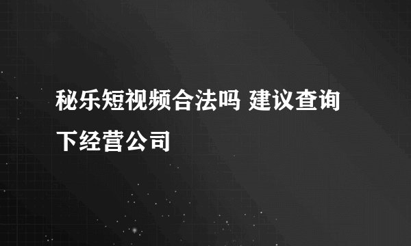 秘乐短视频合法吗 建议查询下经营公司