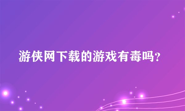 游侠网下载的游戏有毒吗？