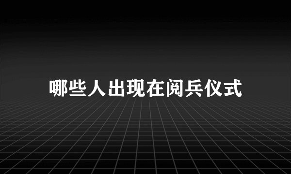 哪些人出现在阅兵仪式