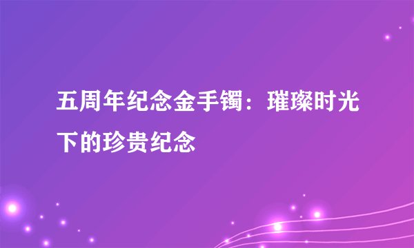 五周年纪念金手镯：璀璨时光下的珍贵纪念