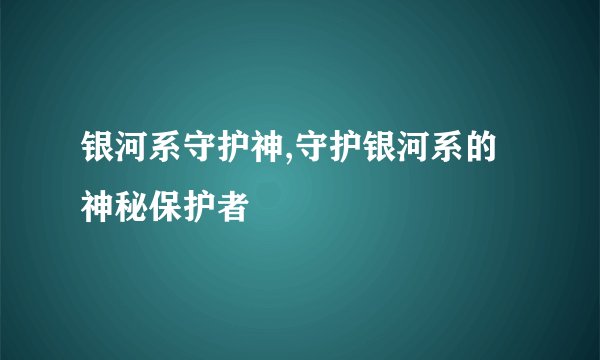 银河系守护神,守护银河系的神秘保护者