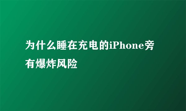 为什么睡在充电的iPhone旁有爆炸风险