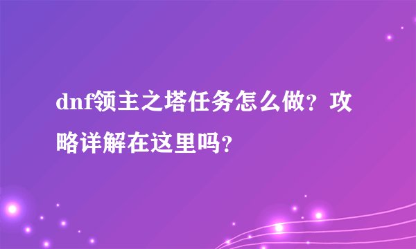 dnf领主之塔任务怎么做？攻略详解在这里吗？