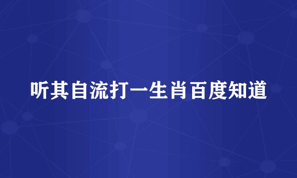 听其自流打一生肖百度知道