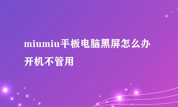 miumiu平板电脑黑屏怎么办开机不管用