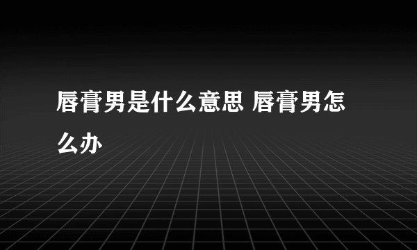 唇膏男是什么意思 唇膏男怎么办
