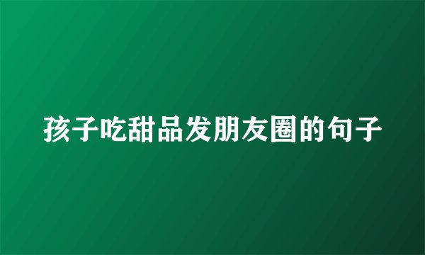 孩子吃甜品发朋友圈的句子