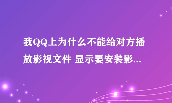 我QQ上为什么不能给对方播放影视文件 显示要安装影音播放功能？