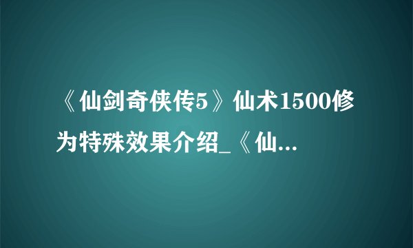 《仙剑奇侠传5》仙术1500修为特殊效果介绍_《仙剑奇侠传5》仙术1500修为特殊效果是什么