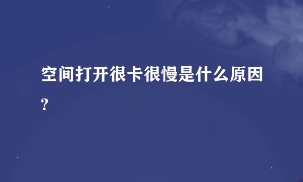 空间打开很卡很慢是什么原因?