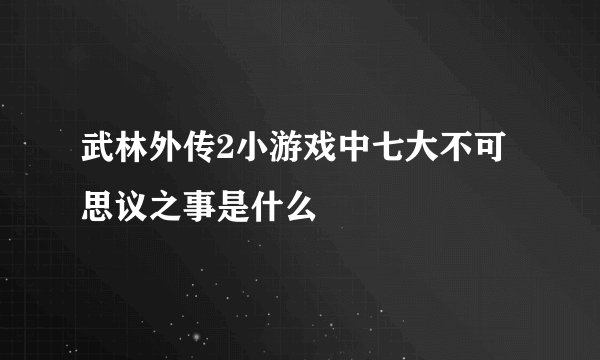 武林外传2小游戏中七大不可思议之事是什么