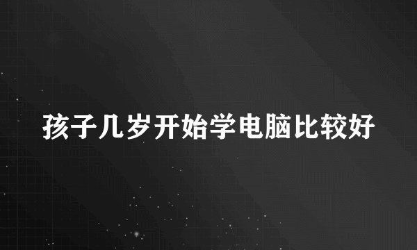 孩子几岁开始学电脑比较好