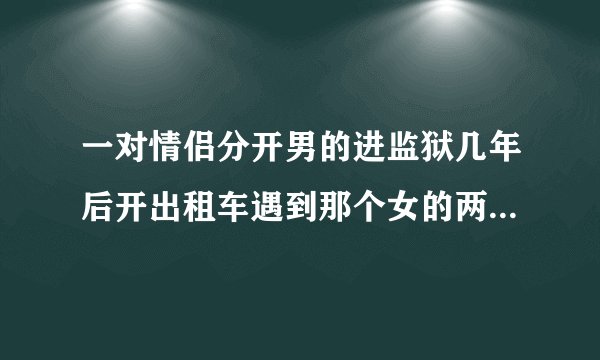 一对情侣分开男的进监狱几年后开出租车遇到那个女的两个人都结婚了电影名？