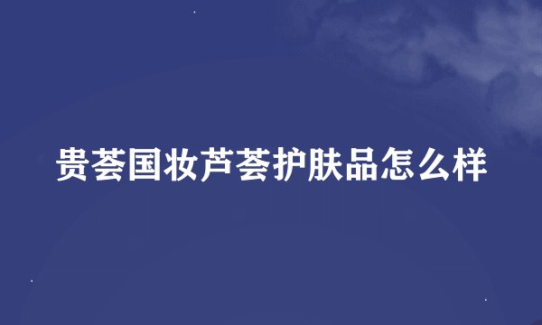 贵荟国妆芦荟护肤品怎么样