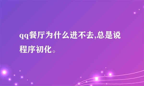 qq餐厅为什么进不去,总是说程序初化。