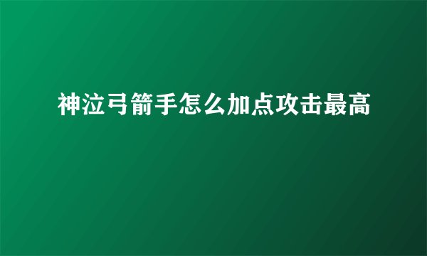 神泣弓箭手怎么加点攻击最高