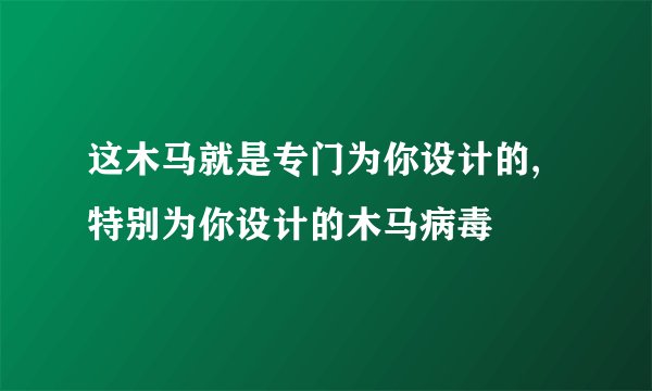 这木马就是专门为你设计的,特别为你设计的木马病毒