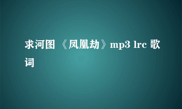 求河图 《凤凰劫》mp3 lrc 歌词
