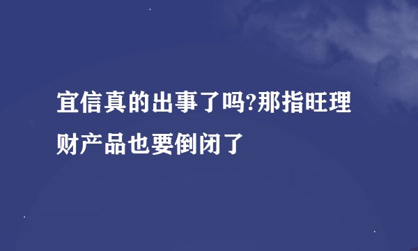 宜信真的出事了吗?那指旺理财产品也要倒闭了