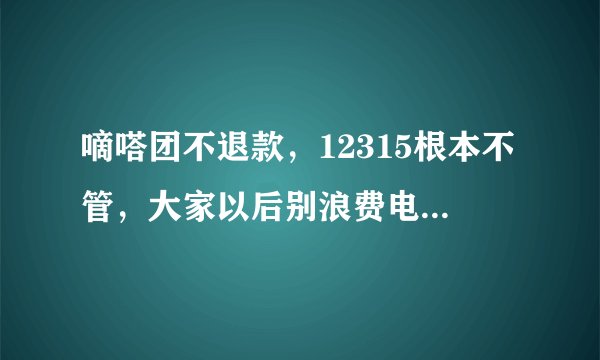 嘀嗒团不退款，12315根本不管，大家以后别浪费电话费了，认倒霉吃亏吧