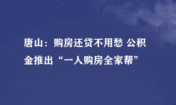 唐山：购房还贷不用愁 公积金推出“一人购房全家帮”