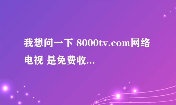 我想问一下 8000tv.com网络电视 是免费收看的吗？