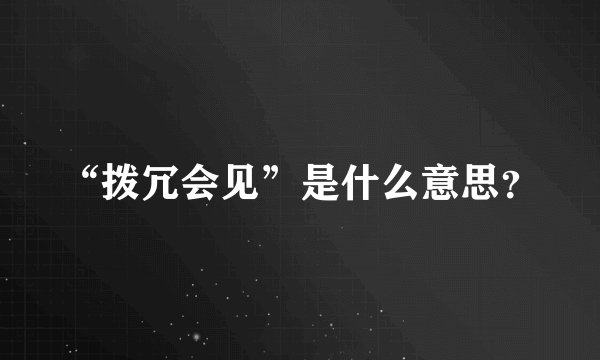 “拨冗会见”是什么意思？