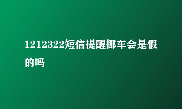 1212322短信提醒挪车会是假的吗