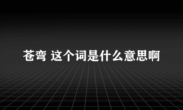 苍弯 这个词是什么意思啊