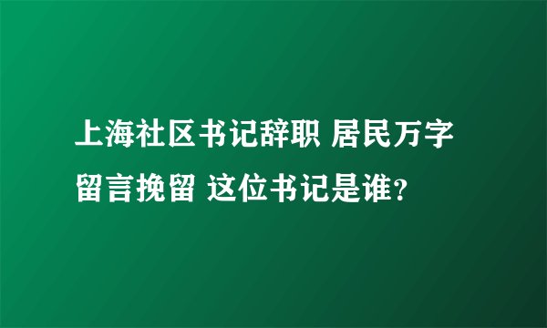 上海社区书记辞职 居民万字留言挽留 这位书记是谁？