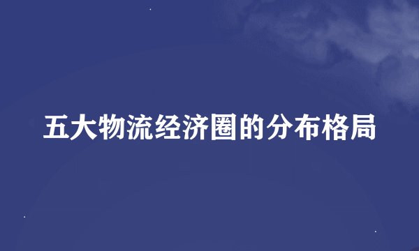五大物流经济圈的分布格局