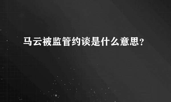 马云被监管约谈是什么意思？